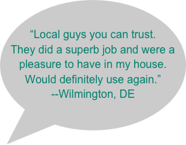 “Local guys you can trust. They did a superb job and were a pleasure to have in my house. Would definitely use again.”--Wilmington, DE